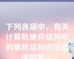 下列各项中，有关计算机硬件结构中的单机结构说法错误的是()。