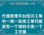 代维管理平台按次工单中一项一站类工单只能派发一个项目小类一个工作量   