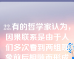 22.有的哲学家认为，因果联系是由于人们多次看到两组现象前后相随而形成的心理习惯。这种观点属于（）