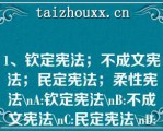 1、钦定宪法；不成文宪法；民定宪法；柔性宪法\A:钦定宪法\B:不成文宪法\C:民定宪法\D:柔性宪法