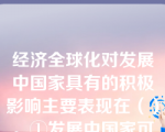 经济全球化对发展中国家具有的积极影响主要表现在（）。①发展中国家可以利用这一机会引进先进技术和管理经验②发展中国家可以通过吸引外资、扩大就业，使劳动力资源的优势得以充分发挥③发展中国家可以利用不断扩大