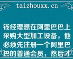 钱经理想在阿里巴巴上采购大型加工设备，他必须先注册一个阿里巴巴的普通会员，然后才能进行采购的操作（）