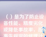 （）是为了防止设备性能、精度劣化或降低事故率，按事先规定的修理计划和技术要求而进行的维修活动。