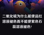 二氧化硫为什么能使品红溶液褪色而不能使紫色石蕊溶液褪色?