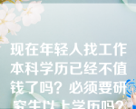 现在年轻人找工作本科学历已经不值钱了吗？必须要研究生以上学历吗？