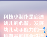 科技小制作是启迪幼儿的心智，发展幼儿动手能力的一种有益的综合性操作活动。