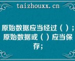 原始数据应当经过（）；原始数据或（）应当保存；