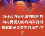 为什么当骨小梁的排列方向与骨受力的方向平行时骨就能承受更大的压力?学生