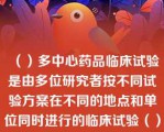 （）多中心药品临床试验是由多位研究者按不同试验方案在不同的地点和单位同时进行的临床试验（）