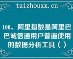 100、阿里指数是阿里巴巴诚信通用户普遍使用的数据分析工具（）