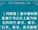 【判断题】盛中唐时期是唐代书法史上最为恢宏的时代,隶书、楷书、行书、草书、篆书都有名家问世