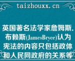 英国著名法学家詹姆斯．布赖斯(JamesByce)认为宪法的内容只包括政体和人民同政府的关系等原则。受其影响，其他资产阶级宪法学者大A．我国现行宪法序言明确宣告本宪法规定了“国家的根本制度和根本任务”，这里显然不仅是“国家政体以