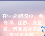 在VBA的语句中，命令词、函数、变量名、对象名等不必区分大小写。