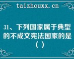 31、下列国家属于典型的不成文宪法国家的是（）