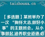 【多选题】某班举办了一次 “胸怀大志,做好小事”的主题班会。从小事做起,涵养职业道德,必须() A 、立足岗位,脚踏实地 B 、从我做起,从现在做起 C 、从点滴小事做起,把细节做好 D 、事无巨细,都要亲力亲为 (6.0分)A. 从我做起，从现在做起 B. 立足岗位，脚踏实地 C. 事无巨细，都要亲力亲为 D. 从点滴小事做起，把细节做好