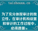 为了充分体现审计的独立性，在审计机构设置和审计的工作过程中，必须遵循\