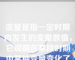 流量是指一定时期内发生的变量数值，它说明在某段时期内某种变量变化了多少，如企业的库存。