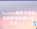 Excel2010用电子表格存储数据的最小单位是（）。