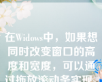 在Widows中，如果想同时改变窗口的高度和宽度，可以通过拖放滚动条实现。