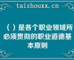 （）是各个职业领域所必须贯彻的职业道德基本原则