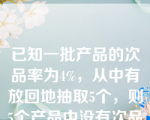 已知一批产品的次品率为4%，从中有放回地抽取5个，则5个产品中没有次品的概率为（）