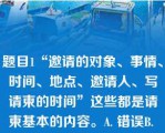 题目1“邀请的对象、事情、时间、地点、邀请人、写请柬的时间”这些都是请柬基本的内容。A. 错误B. 正确