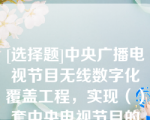 [选择题]中央广播电视节目无线数字化覆盖工程，实现（）套中央电视节目的无线数字化覆盖，同时承担（）套中央广播节目的无线数字化覆盖试点