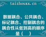 数据耦合、公共耦合、标记耦合、控制耦合的耦合性从低到高的顺序是（	）