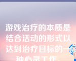 游戏治疗的本质是结合活动的形式以达到治疗目标的一种心灵工作。