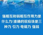 强相互和弱相互作用力是什么力?准确的说应该是三种力 引力 电磁力 强弱