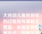 大班幼儿角色游戏的过程指导策略主要是：采用多种观察方式，掌握关键点，推动游戏发展；指导学习交往技巧，持续和扩展游戏情节。