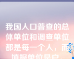 我国人口普查的总体单位和调查单位都是每一个人，而填报单位是户。