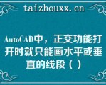 AuoCAD中，正交功能打开时就只能画水平或垂直的线段（）