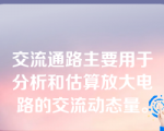 交流通路主要用于分析和估算放大电路的交流动态量。