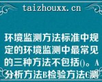 环境监测方法标准中规定的环境监测中最常见的三种方法不包括()。A分析方法B检验方法C测定方法D采样方法