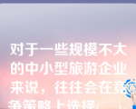 对于一些规模不大的中小型旅游企业来说，往往会在竞争策略上选择(    )。