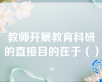 教师开展教育科研的直接目的在于（）。