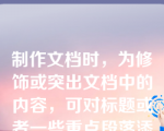 制作文档时，为修饰或突出文档中的内容，可对标题或者一些重点段落添加（）。