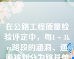 在公路工程质量检验评定中，每1～3km路段的涵洞、通道被划分为路基单位工程中的1个分部工程（）