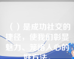 （）是成功社交的捷径，使我们彰显魅力、笼络人心的好方法。