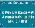 多极放大电路的耦合方式有阻容耦合、直接耦合和（）耦合