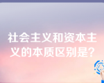 社会主义和资本主义的本质区别是？