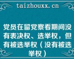 党员在留党察看期间没有表决权、选举权，但有被选举权（没有被选举权）