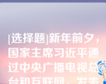 [选择题]新年前夕，国家主席习近平通过中央广播电视总台和互联网，发表了二〇二二年新年贺词