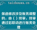 保函修改涉及账务调整的，由（）终审，终审通过后联动进行账务处理