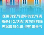 医用的氧气罐中的氧气满瓶是什么状态?因为它的临界温度那么低!但如果是气