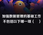 加强数据管理的基础工作不包括以下哪一项（　）