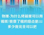 物理-为什么烤箱里可以用锡纸?我查了锡的熔点是232 多少我完全可以把