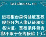 远程柜台身份验证鉴权规范分为人像认证和实名认证，鉴权条件包含但不限于在线核验（）、（），在线拍摄（）、（）、（）张照片，辅助拍摄视频，由系统进行活体检测，若无法实现在线身份验证或验证不通过等，应向客户解释本渠道无法查询