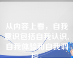 从内容上看，自我意识包括自我认识．自我体验和自我调控。